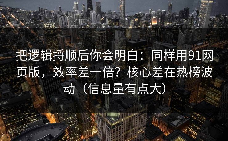 把逻辑捋顺后你会明白：同样用91网页版，效率差一倍？核心差在热榜波动（信息量有点大）