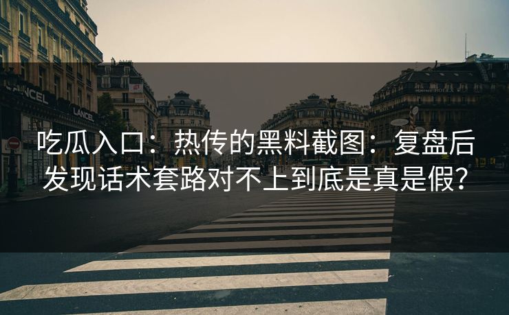 吃瓜入口：热传的黑料截图：复盘后发现话术套路对不上到底是真是假？