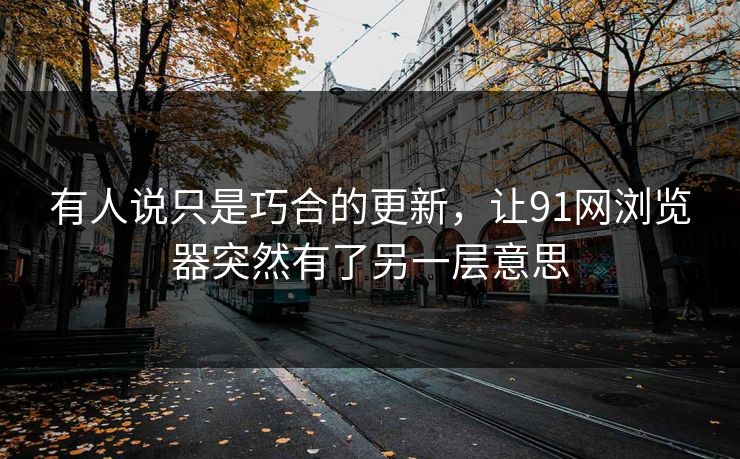 有人说只是巧合的更新，让91网浏览器突然有了另一层意思