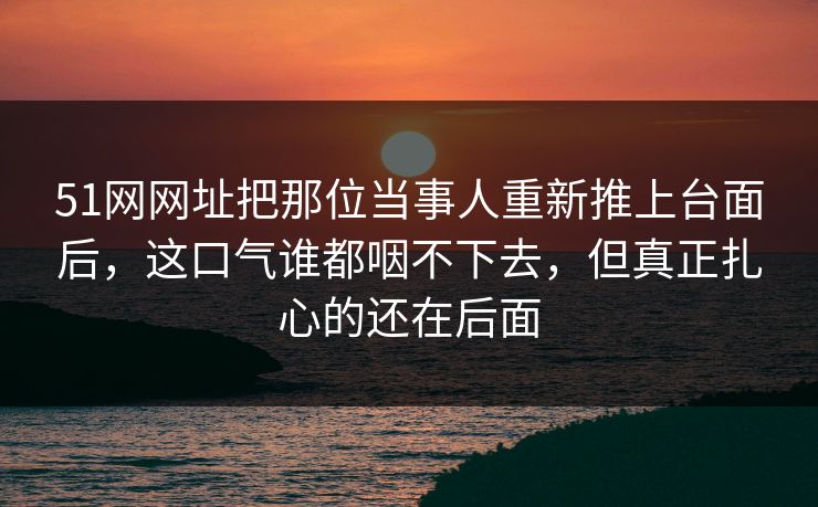 51网网址把那位当事人重新推上台面后，这口气谁都咽不下去，但真正扎心的还在后面