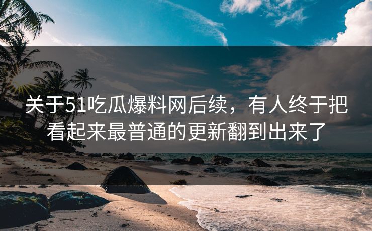 关于51吃瓜爆料网后续，有人终于把看起来最普通的更新翻到出来了