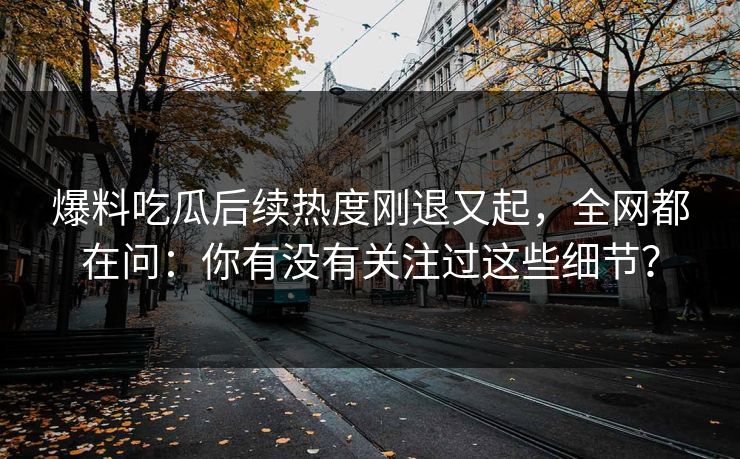 爆料吃瓜后续热度刚退又起，全网都在问：你有没有关注过这些细节？
